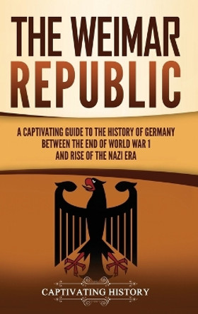 The Weimar Republic: A Captivating Guide to the History of Germany Between the End of World War I and Rise of the Nazi Era by Captivating History 9781637165041