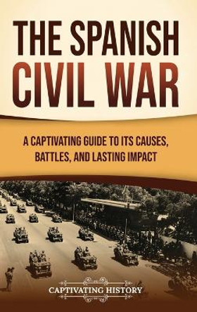 The Spanish Civil War: A Captivating Guide to Its Causes, Battles, and Lasting Impact by Captivating History 9781637169223