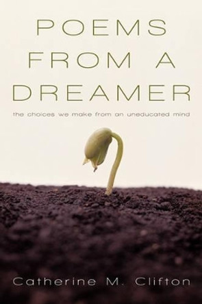 Poems from a Dreamer: The Choices We Make from an Uneducated Mind by M Clifton Catherine M Clifton 9781450230247