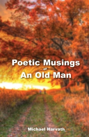 Poetic Musings of An Old Man by Michael Harvath 9781637692226