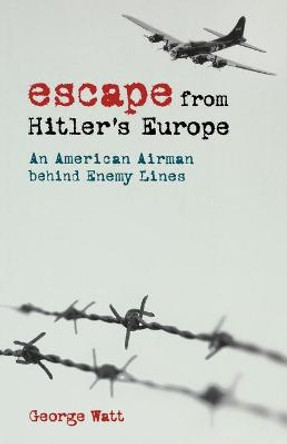 Escape from Hitler's Europe: An American Airman behind Enemy Lines by George Watt