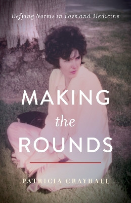 Making the Rounds: Defying Norms in Love and Medicine by Patricia Grayhall 9781647422738