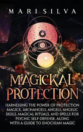 Magickal Protection: Harnessing the Power of Protection Magick, Archangels, Angels, Angelic Sigils, Magical Rituals, and Spells for Psychic Self-Defense, along with a Guide to Enochian Magic by Mari Silva 9781638181781