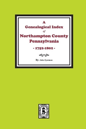 A Genealogical Index of Northampton County, Pennsylvania, 1752-1802. by John Eyerman 9781639140947