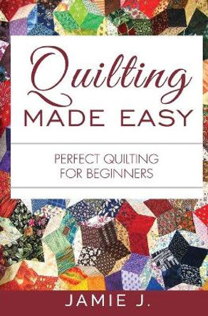 Quilting Made Easy: Perfect Quilting For Beginners by Jamie J 9781639701377