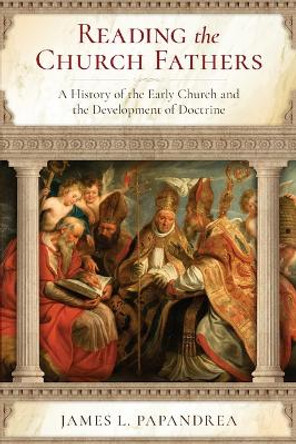 Reading the Church Fathers: A History of the Early Church and the Development of Doctrine by Jim Papandrea 9781644136560