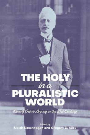 The Holy in a Pluralistic World: Rudolf Otto's Legacy in the 21st Century by Ulrich Rosenhagen