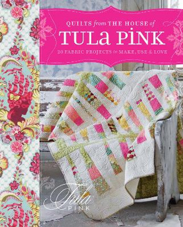 Quilts From The House of Tula Pink: 20 Fabric Projects to Make, Use & Love by Tula Pink