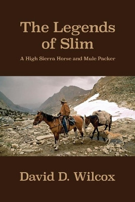The Legends of Slim: A High Sierra Horse and Mule Packer by David D Wilcox 9781646108008