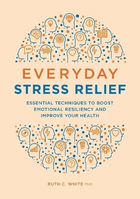 Everyday Stress Relief: Essential Techniques to Boost Emotional Resiliency and Improve Your Health by Ruth C White 9781646115761
