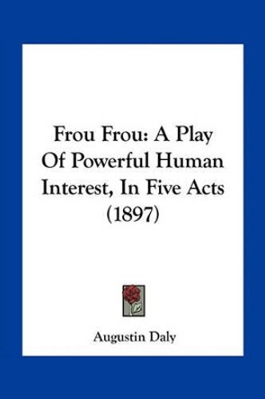 Frou Frou: A Play of Powerful Human Interest, in Five Acts (1897) by Augustin Daly 9781163928752