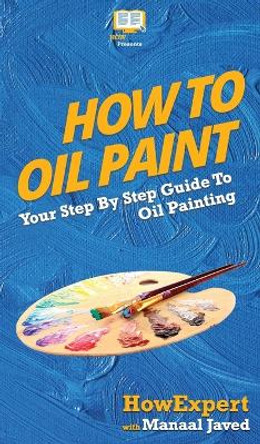 How To Oil Paint: Your Step By Step Guide To Oil Painting by Howexpert 9781647581992