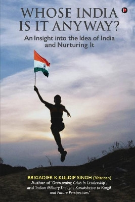 Whose India Is It Anyway?: An Insight into the Idea of India and Nurturing It by Brigadier K Kuldip Singh 9781649837745
