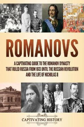Romanovs: A Captivating Guide to the Romanov Dynasty that Ruled Russia From 1613 Until the Russian Revolution and the Life of Nicholas II by Captivating History 9781647488963