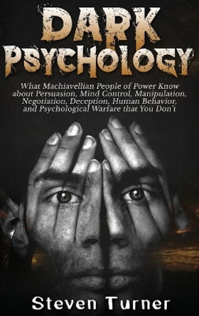 Dark Psychology: What Machiavellian People of Power Know about Persuasion, Mind Control, Manipulation, Negotiation, Deception, Human Behavior, and Psychological Warfare that You Don't by Steven Turner 9781647482909