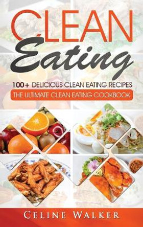 Clean Eating: 100+ Delicious Clean Eating Recipes for Weight Loss - The Ultimate Clean Eating Cookbook by Celine Walker 9781647485689