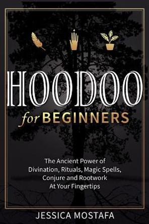 Hoodoo For Beginners: The Ancient Power of Divination, Rituals, Magic Spells, Conjure and Rootwork At Your Fingertips by Jessica Mostafa 9781647134044
