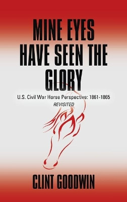 Mine Eyes Have Seen the Glory: U.S. Civil War Horse Perspective: 1861-1865 Revisited by Clint Goodwin 9781647189082