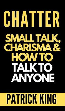 Chatter: Small Talk, Charisma, and How to Talk to Anyone (The People Skills, Communication Skills, and Social Skills You Need to Win Friends and Get Jobs) by Patrick King 9781647430832