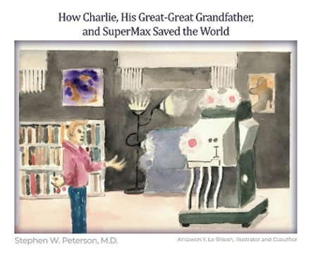 How Charlie, His Great-Great Grandfather, and SuperMax Saved the World by Stephen W Peterson 9781649134240