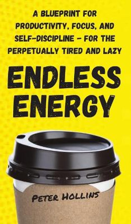 Endless Energy: A Blueprint for Productivity, Focus, and Self-Discipline - for the Perpetually Tired and Lazy by Peter Hollins 9781647431259