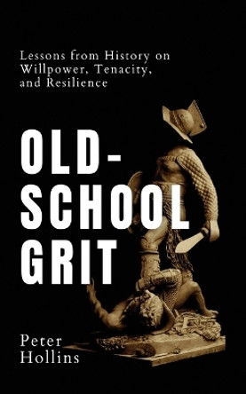 Old-School Grit: Lessons from History on Willpower, Tenacity, and Resilience by Peter Hollins 9781647434397