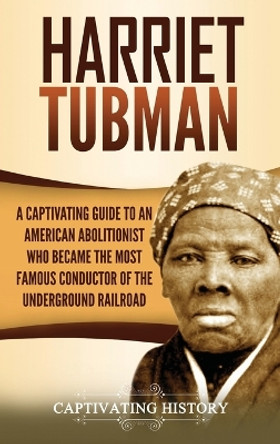 Harriet Tubman: A Captivating Guide to an American Abolitionist Who Became the Most Famous Conductor of the Underground Railroad by Captivating History 9781647487676