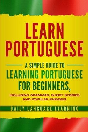 Learn Portuguese: A Simple Guide to Learning Portuguese for Beginners, Including Grammar, Short Stories and Popular Phrases by Daily Language Learning 9781647480219
