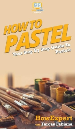 How To Pastel: Your Step By Step Guide to Pastels by Howexpert 9781647581794