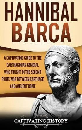 Hannibal Barca: A Captivating Guide to the Carthaginian General Who Fought in the Second Punic War Between Carthage and Ancient Rome by Captivating History 9781647480332