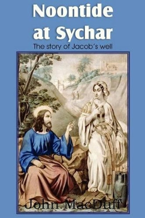 Noontide at Sychar, a New Testament Chapter in Providence and Grace by John Macduff 9781612037691