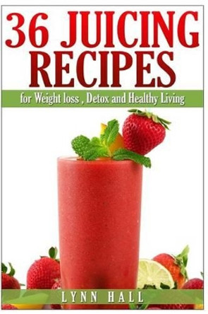 36 Juicing Recipes: for Weight loss, Detox and Healthy Living by Lynn Hall 9781505248937