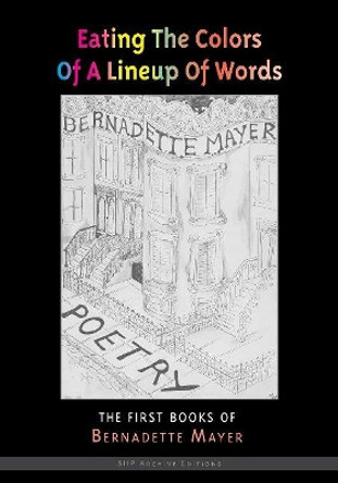 Eating the Colors of a Lineup of Words: The Collected Early Books of Bernadette Mayer by Bernadette Mayer 9781581771350