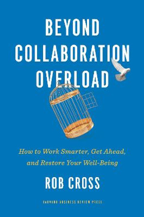 Beyond Collaboration Overload: How to Work Smarter, Get Ahead, and Restore Your Well-Being by Rob Cross