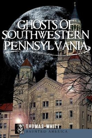 Ghosts of Southwestern Pennsylvania by Thomas White 9781596299238