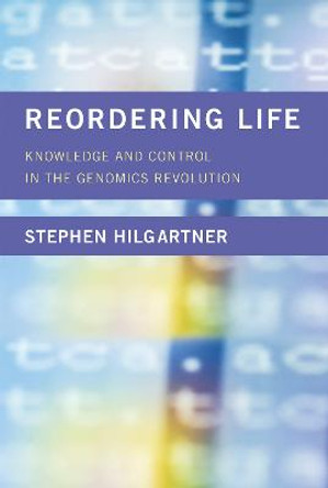 Reordering Life: Knowledge and Control in the Genomics Revolution by Stephen Hilgartner