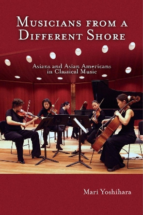 Musicians from a Different Shore: Asians and Asian Americans in Classical Music by Mari Yoshihara 9781592133338