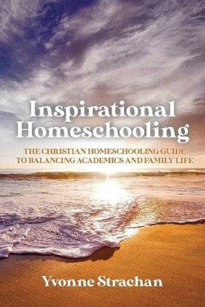 Inspirational Homeschooling: The Christian Homeschooling Guide to Balancing Academics and Family Life by Yvonne Strachan 9781647732592