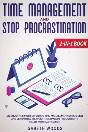 Time Management and Stop Procrastination 2-in-1 Book: Discover The Most Effective Time Management Strategies and Learn How to Avoid the Number 1 Productivity Killer: Procrastination by Gareth Woods 9781648661129