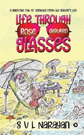 Life Through Rose-Coloured Glasses: A briefcase full of vignettes from the author's life by S V L Narayan 9781649199225