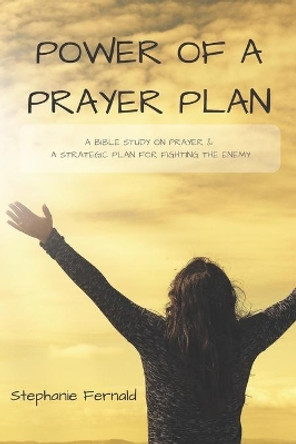Power Of A Prayer Plan: A Bible Study On Prayer & A Strategic Plan For Fighting The Enemy by Stephanie Fernald 9781655708985