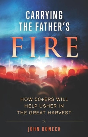 Carrying the Father's Fire: How 50+ers will help usher in the Great Harvest by John D Boneck 9781654641825