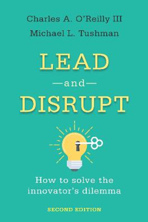 Lead and Disrupt: How to Solve the Innovator's Dilemma, Second Edition by Charles A. O'Reilly, III