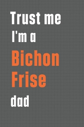 Trust me I'm a Bichon Frise dad: For Bichon Frise Dog Dad by Wowpooch Press 9781655558818