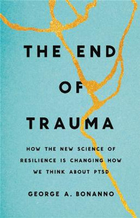 The End of Trauma: How the New Science of Resilience Is Changing How We Think about Ptsd by George A Bonanno
