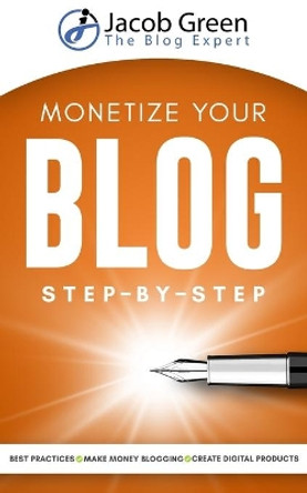Monetize Your Blog Step-By-Step: Learn How To Make Money Blogging. Leverage Digital Marketing Best Practices And Create Digital Products To Profit From Your Blog by Jacob Green 9781656499820