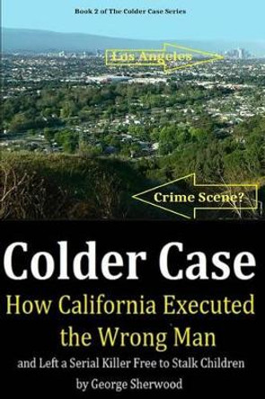 Colder Case: How California Executed the Wrong Man and Left a Serial Killer Free to Stalk Children by George Sherwood 9781502858016