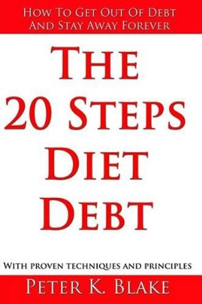 The 20 Steps Diet Debt: How to Get Out of Debt and Stay Away Forever by Peter K Black 9781503352742