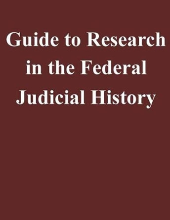 Guide to Research in the Federal Judicial History by Federal Judicial Center 9781502926784