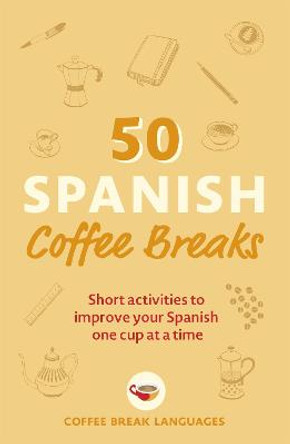 50 Spanish Coffee Breaks: Short activities to improve your Spanish one cup at a time by Coffee Break Languages